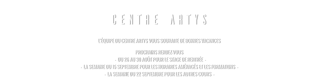 CENTRE ARTYS L’ÉQUIPE DU CENTRE ARTYS VOUS SOUHAITE DE BONNES VACANCES PROCHAINS RENDEZ-VOUS   -  DU 26 AU 30 AOÛT POUR LE STAGE DE RENTRÉE  - -  LA SEMAINE DU 15 SEPTEMBRE POUR LES HORAIRES AMÉNAGÉS ET LES FORMATIONS  - -  LA SEMAINE DU 22 SEPTEMBRE POUR LES AUTRES COURS  -