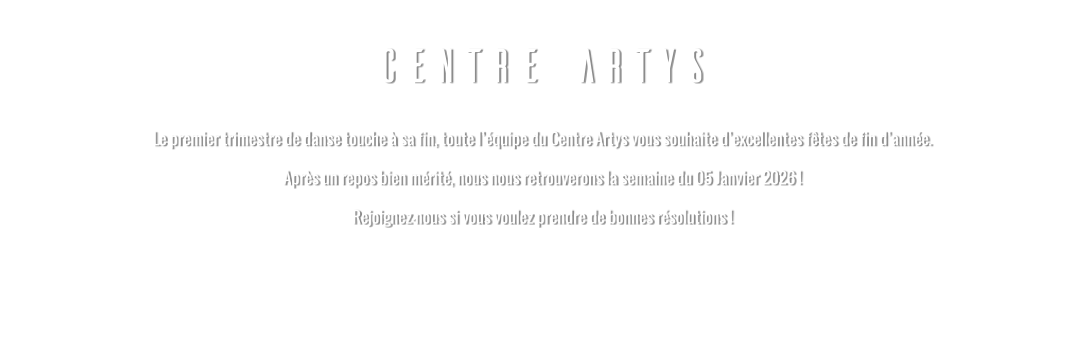CENTRE ARTYS Le premier trimestre de danse touche à sa fin, toute l’équipe du Centre Artys vous souhaite d’excellentes fêtes de fin d’année. Après un repos bien mérité, nous nous retrouverons la semaine du 05 Janvier 2026 !  Rejoignez-nous si vous voulez prendre de bonnes résolutions !