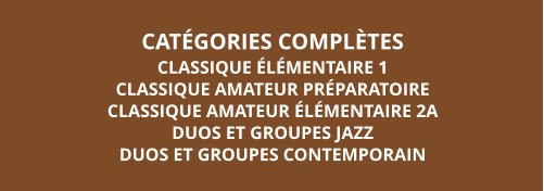 CATÉGORIES COMPLÈTES CLASSIQUE ÉLÉMENTAIRE 1 CLASSIQUE AMATEUR PRÉPARATOIRE  CLASSIQUE AMATEUR ÉLÉMENTAIRE 2A DUOS ET GROUPES JAZZ DUOS ET GROUPES CONTEMPORAIN